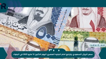 سعر الريال السعودي يتراجع أمام الجنيه المصري اليوم الاثنين 12 مايو 2025 في البنوك
